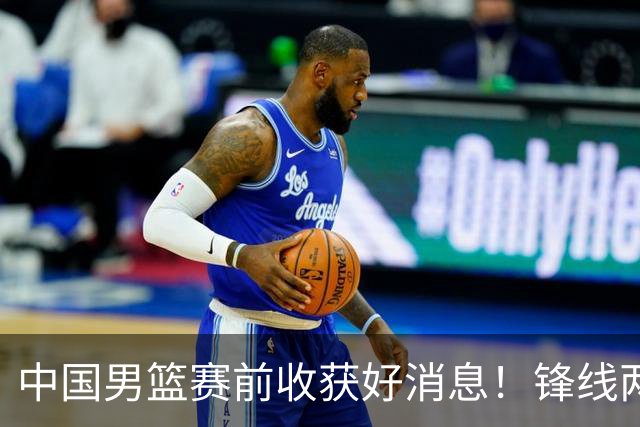 中国男篮赛前收获好消息！锋线两大将有望复出，赢日本概率大增！